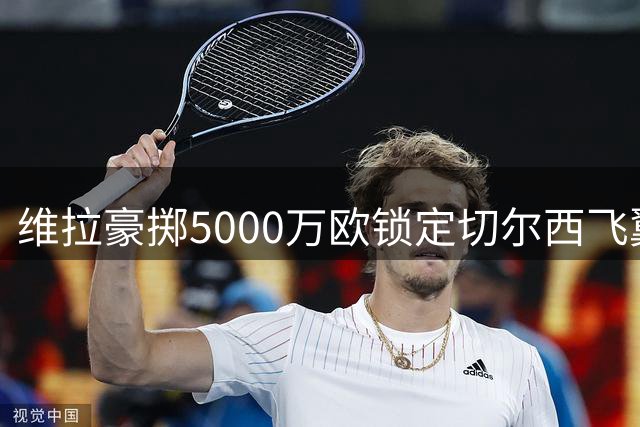 维拉豪掷5000万欧锁定切尔西飞翼 加纳乔开启英超新征程